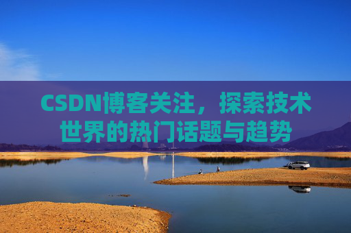 CSDN博客关注，探索技术世界的热门话题与趋势