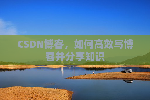 CSDN博客，如何高效写博客并分享知识
